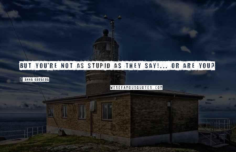 Anna Gavalda Quotes: But you're not as stupid as they say!... Or are you?
