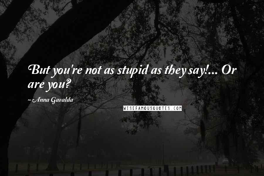 Anna Gavalda Quotes: But you're not as stupid as they say!... Or are you?