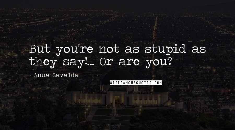 Anna Gavalda Quotes: But you're not as stupid as they say!... Or are you?