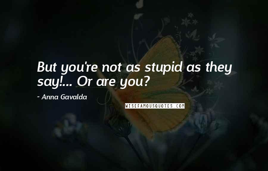 Anna Gavalda Quotes: But you're not as stupid as they say!... Or are you?