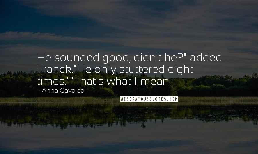 Anna Gavalda Quotes: He sounded good, didn't he?" added Franck."He only stuttered eight times.""That's what I mean.