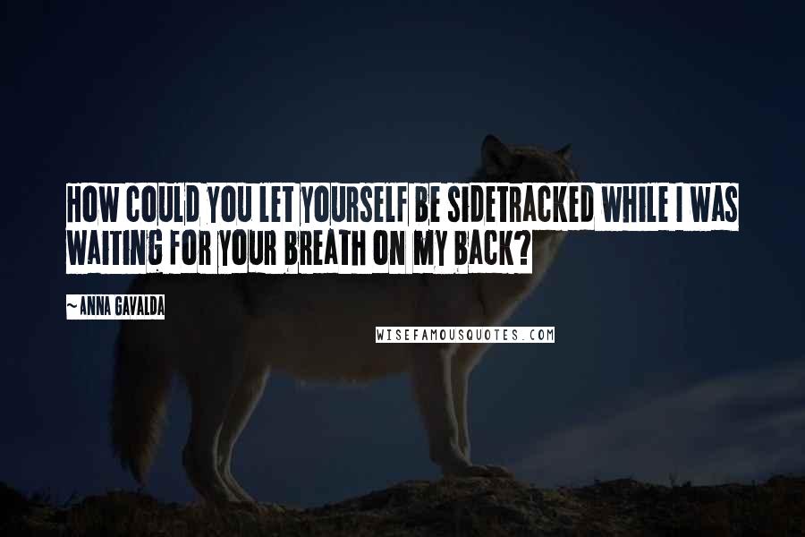 Anna Gavalda Quotes: How could you let yourself be sidetracked while I was waiting for your breath on my back?