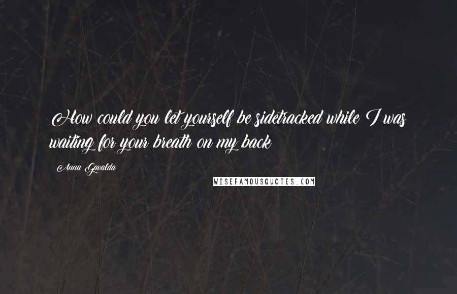 Anna Gavalda Quotes: How could you let yourself be sidetracked while I was waiting for your breath on my back?