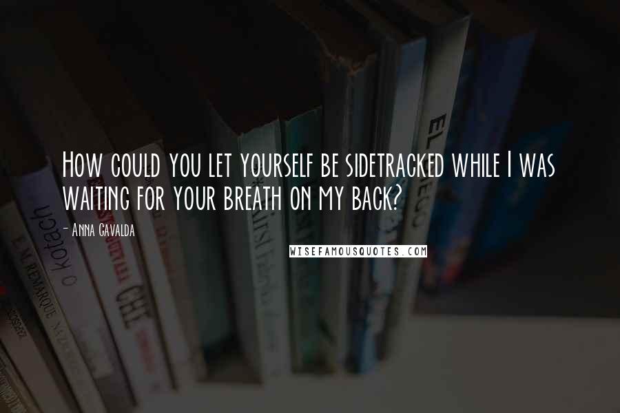 Anna Gavalda Quotes: How could you let yourself be sidetracked while I was waiting for your breath on my back?