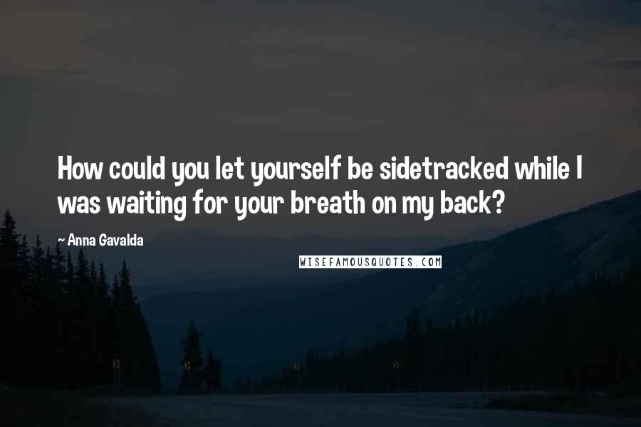 Anna Gavalda Quotes: How could you let yourself be sidetracked while I was waiting for your breath on my back?