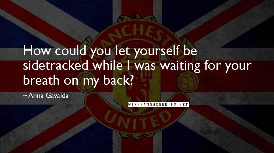 Anna Gavalda Quotes: How could you let yourself be sidetracked while I was waiting for your breath on my back?