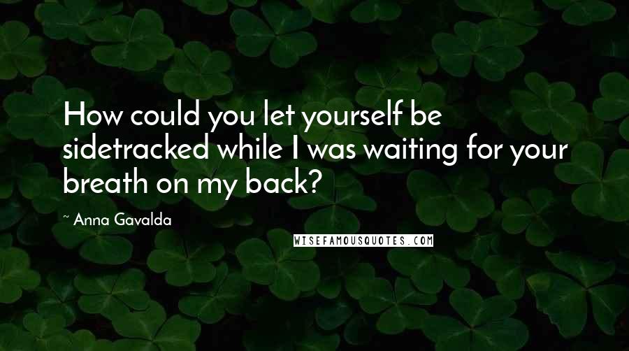 Anna Gavalda Quotes: How could you let yourself be sidetracked while I was waiting for your breath on my back?