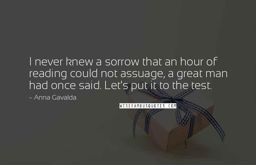 Anna Gavalda Quotes: I never knew a sorrow that an hour of reading could not assuage, a great man had once said. Let's put it to the test.