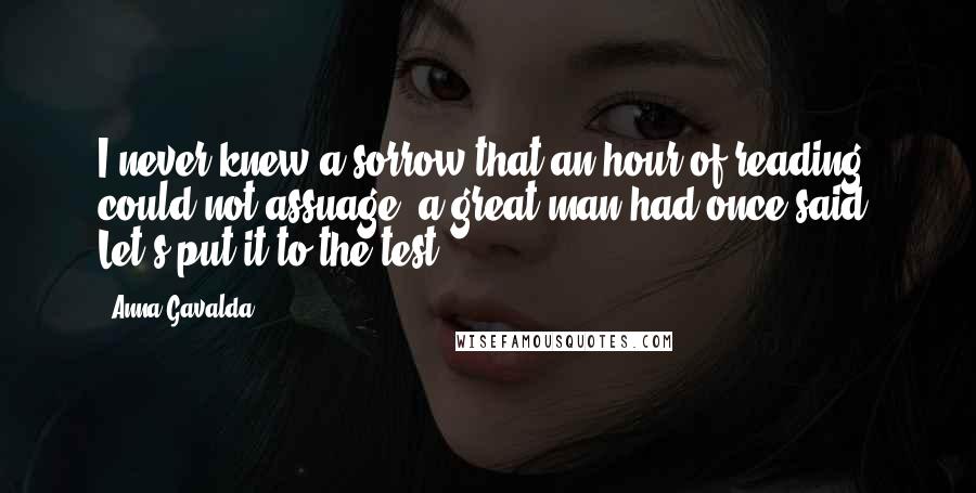 Anna Gavalda Quotes: I never knew a sorrow that an hour of reading could not assuage, a great man had once said. Let's put it to the test.