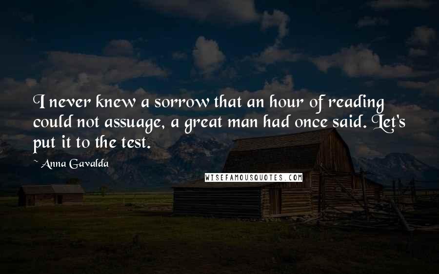 Anna Gavalda Quotes: I never knew a sorrow that an hour of reading could not assuage, a great man had once said. Let's put it to the test.