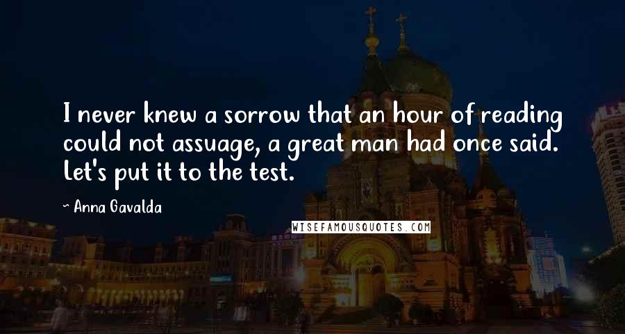Anna Gavalda Quotes: I never knew a sorrow that an hour of reading could not assuage, a great man had once said. Let's put it to the test.