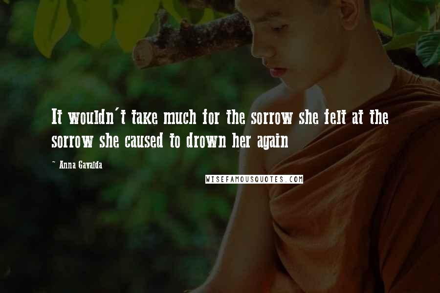 Anna Gavalda Quotes: It wouldn't take much for the sorrow she felt at the sorrow she caused to drown her again