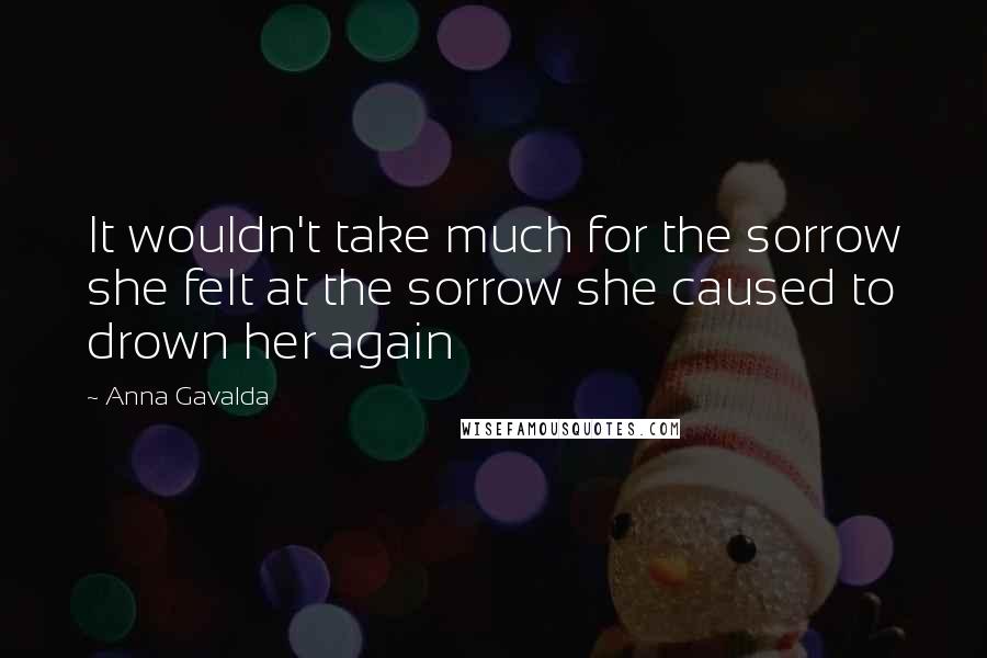 Anna Gavalda Quotes: It wouldn't take much for the sorrow she felt at the sorrow she caused to drown her again