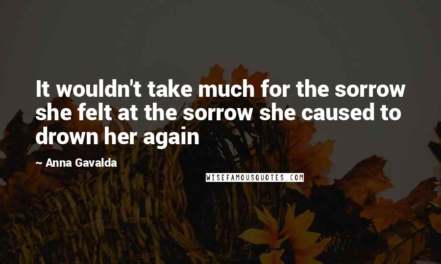 Anna Gavalda Quotes: It wouldn't take much for the sorrow she felt at the sorrow she caused to drown her again