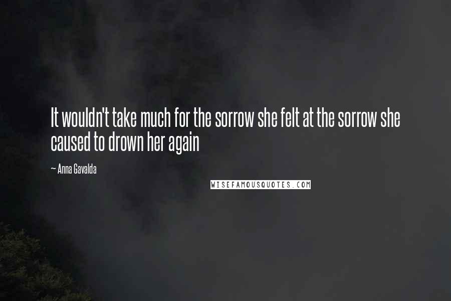 Anna Gavalda Quotes: It wouldn't take much for the sorrow she felt at the sorrow she caused to drown her again