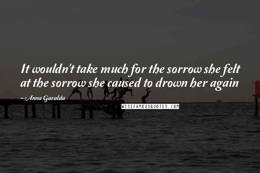 Anna Gavalda Quotes: It wouldn't take much for the sorrow she felt at the sorrow she caused to drown her again