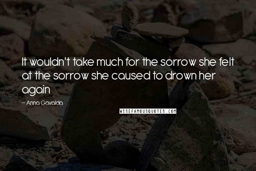 Anna Gavalda Quotes: It wouldn't take much for the sorrow she felt at the sorrow she caused to drown her again