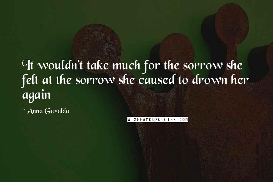 Anna Gavalda Quotes: It wouldn't take much for the sorrow she felt at the sorrow she caused to drown her again