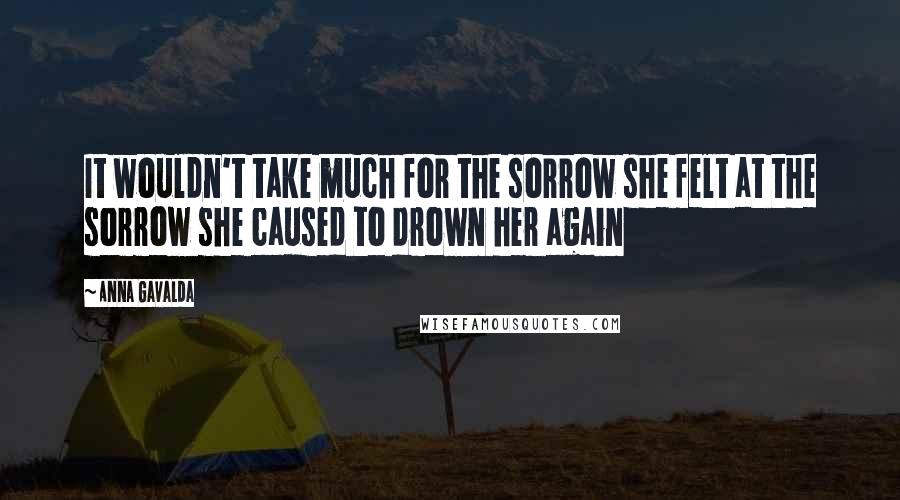 Anna Gavalda Quotes: It wouldn't take much for the sorrow she felt at the sorrow she caused to drown her again