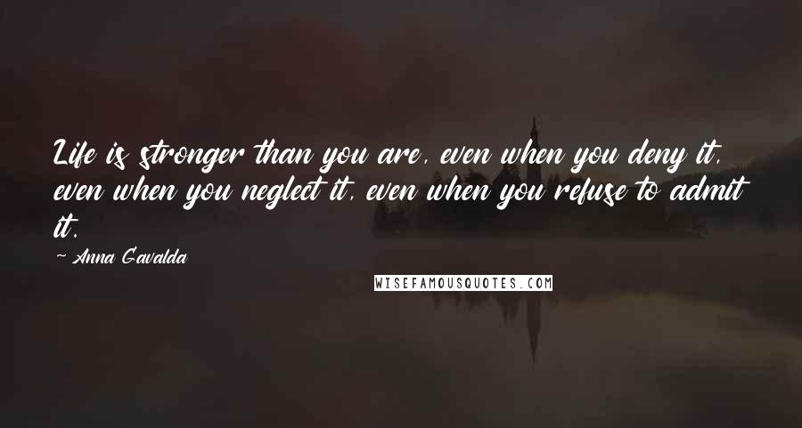 Anna Gavalda Quotes: Life is stronger than you are, even when you deny it, even when you neglect it, even when you refuse to admit it.