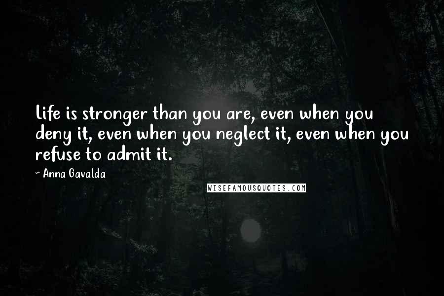 Anna Gavalda Quotes: Life is stronger than you are, even when you deny it, even when you neglect it, even when you refuse to admit it.