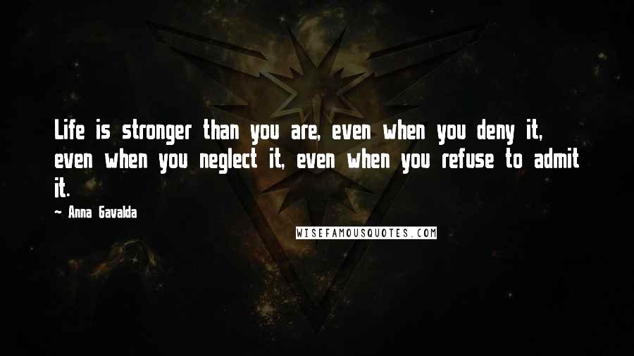 Anna Gavalda Quotes: Life is stronger than you are, even when you deny it, even when you neglect it, even when you refuse to admit it.