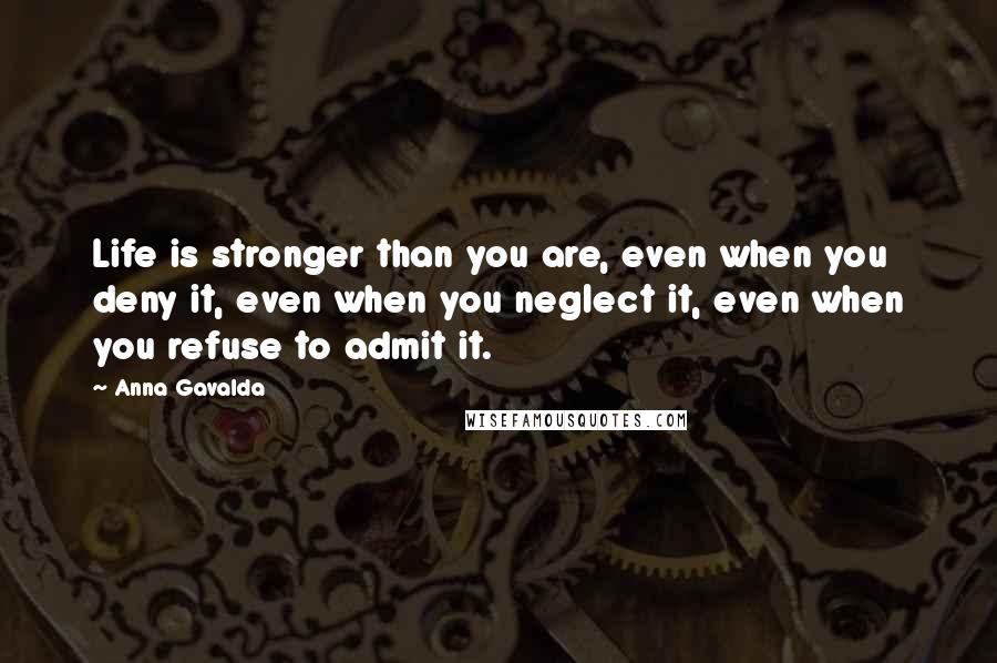 Anna Gavalda Quotes: Life is stronger than you are, even when you deny it, even when you neglect it, even when you refuse to admit it.