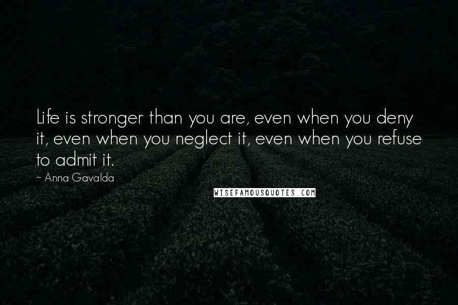 Anna Gavalda Quotes: Life is stronger than you are, even when you deny it, even when you neglect it, even when you refuse to admit it.