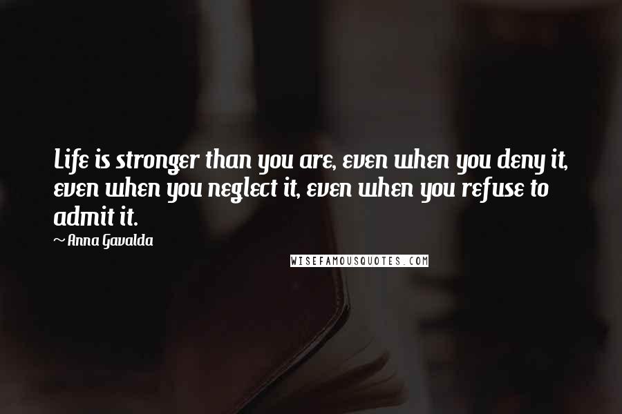 Anna Gavalda Quotes: Life is stronger than you are, even when you deny it, even when you neglect it, even when you refuse to admit it.