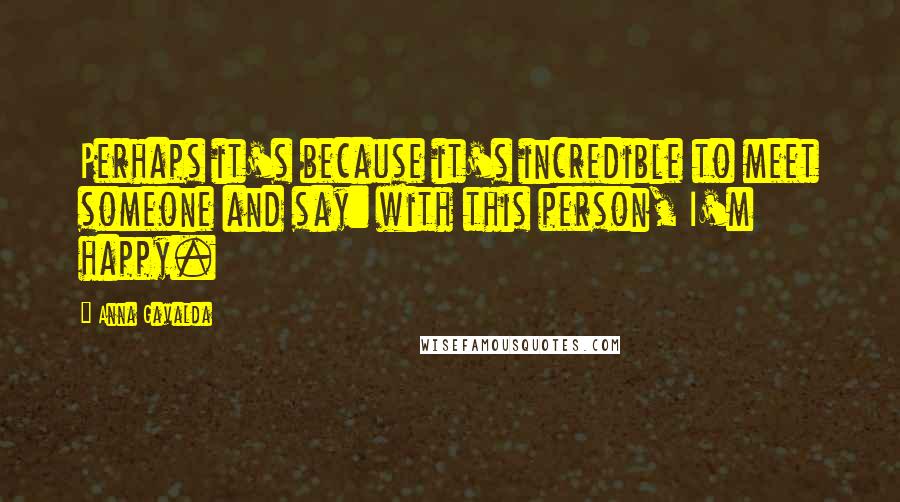 Anna Gavalda Quotes: Perhaps it's because it's incredible to meet someone and say: with this person, I'm happy.