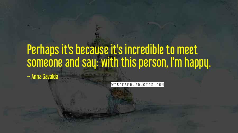 Anna Gavalda Quotes: Perhaps it's because it's incredible to meet someone and say: with this person, I'm happy.