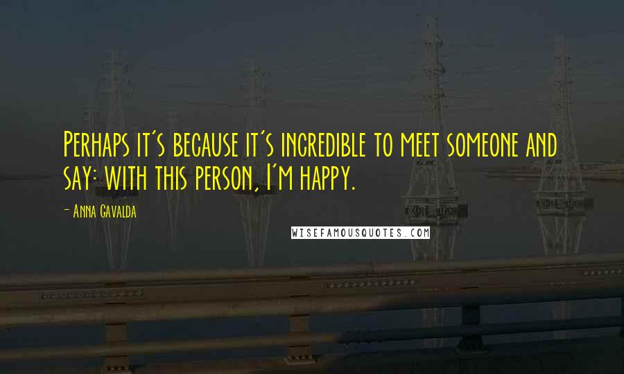 Anna Gavalda Quotes: Perhaps it's because it's incredible to meet someone and say: with this person, I'm happy.