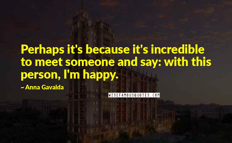 Anna Gavalda Quotes: Perhaps it's because it's incredible to meet someone and say: with this person, I'm happy.