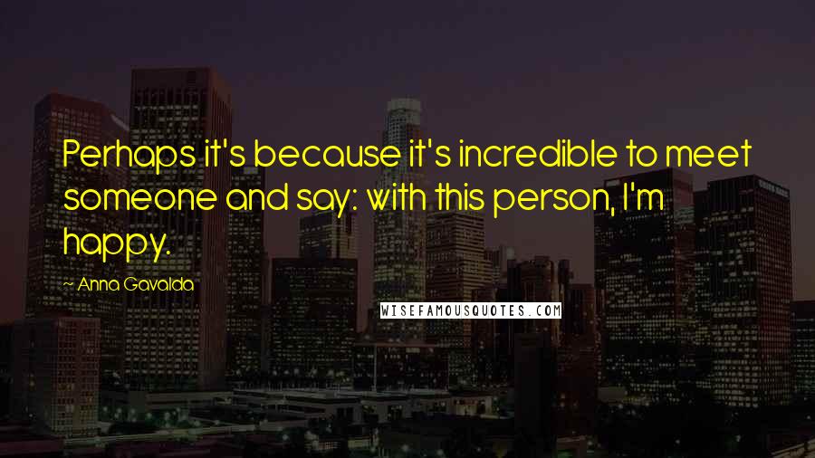 Anna Gavalda Quotes: Perhaps it's because it's incredible to meet someone and say: with this person, I'm happy.