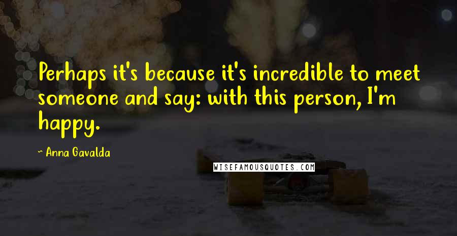 Anna Gavalda Quotes: Perhaps it's because it's incredible to meet someone and say: with this person, I'm happy.