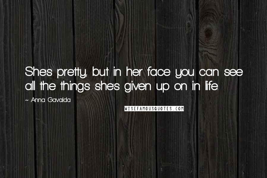 Anna Gavalda Quotes: She's pretty, but in her face you can see all the things she's given up on in life.