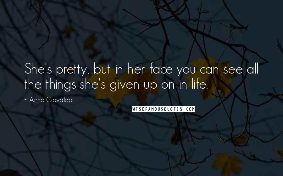 Anna Gavalda Quotes: She's pretty, but in her face you can see all the things she's given up on in life.