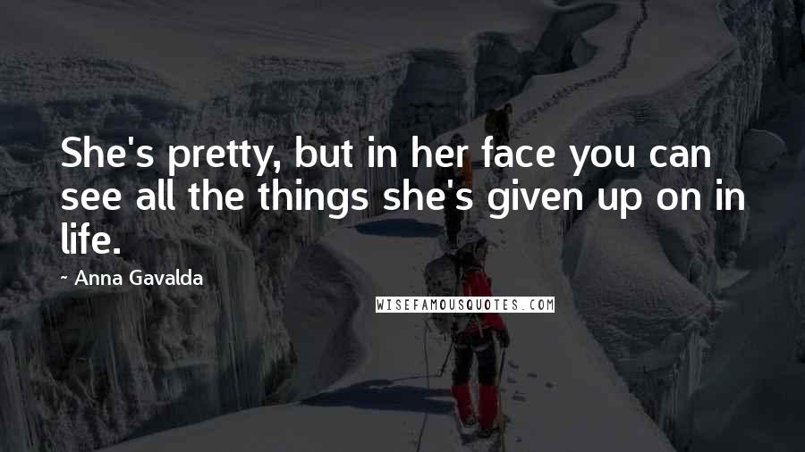 Anna Gavalda Quotes: She's pretty, but in her face you can see all the things she's given up on in life.