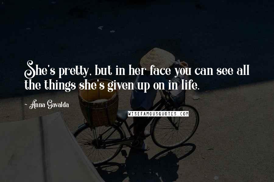 Anna Gavalda Quotes: She's pretty, but in her face you can see all the things she's given up on in life.