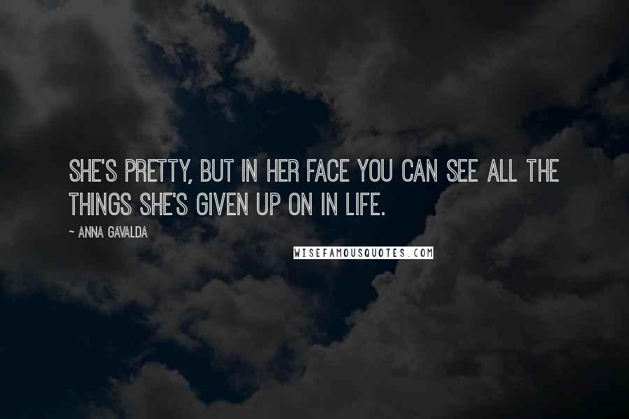 Anna Gavalda Quotes: She's pretty, but in her face you can see all the things she's given up on in life.