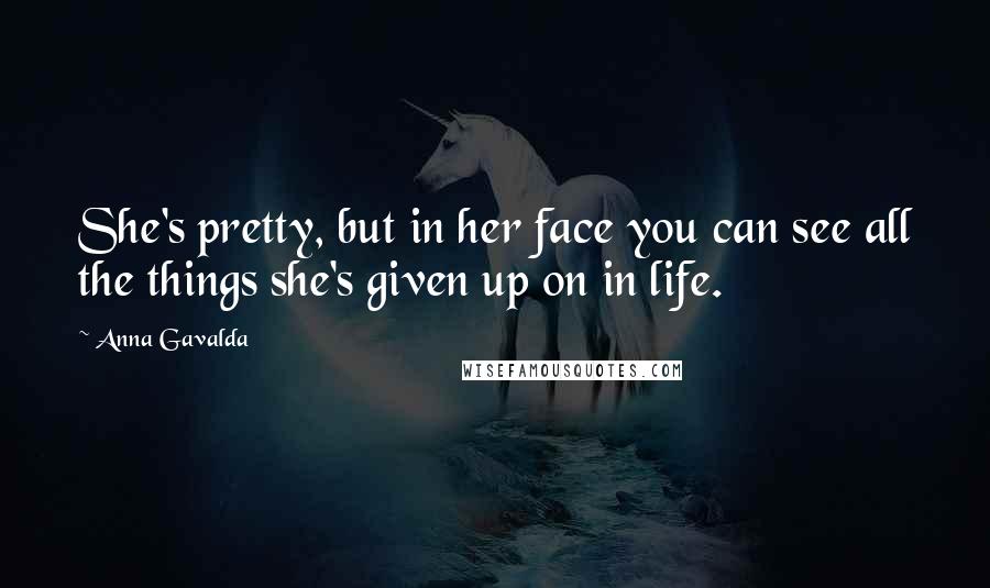 Anna Gavalda Quotes: She's pretty, but in her face you can see all the things she's given up on in life.