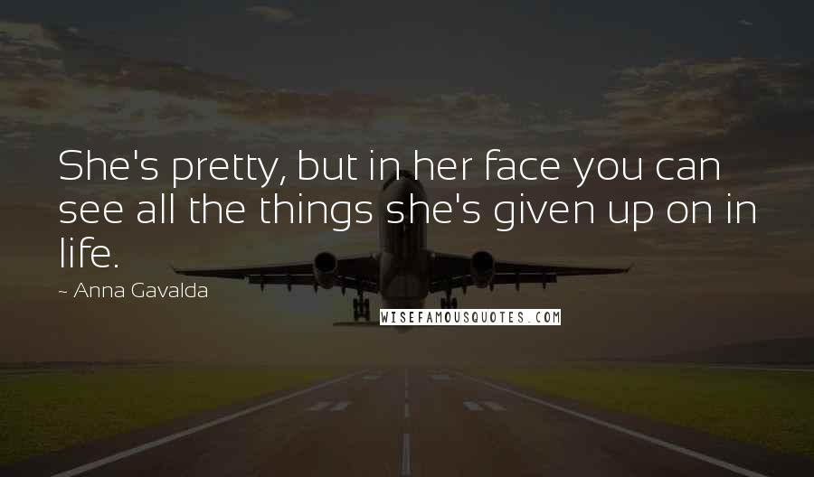 Anna Gavalda Quotes: She's pretty, but in her face you can see all the things she's given up on in life.