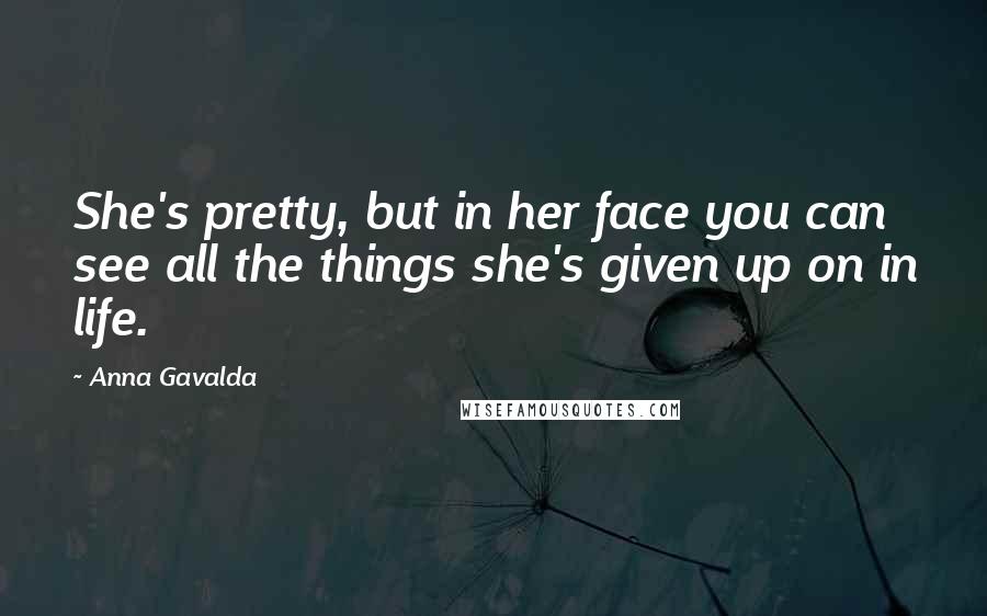 Anna Gavalda Quotes: She's pretty, but in her face you can see all the things she's given up on in life.