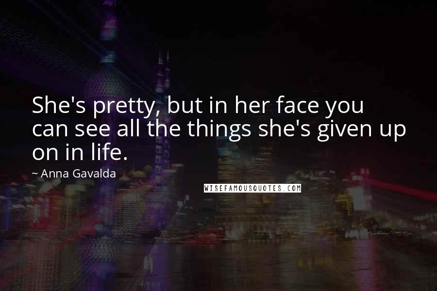 Anna Gavalda Quotes: She's pretty, but in her face you can see all the things she's given up on in life.