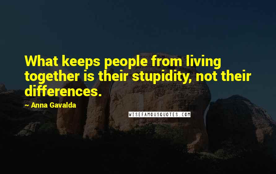 Anna Gavalda Quotes: What keeps people from living together is their stupidity, not their differences.