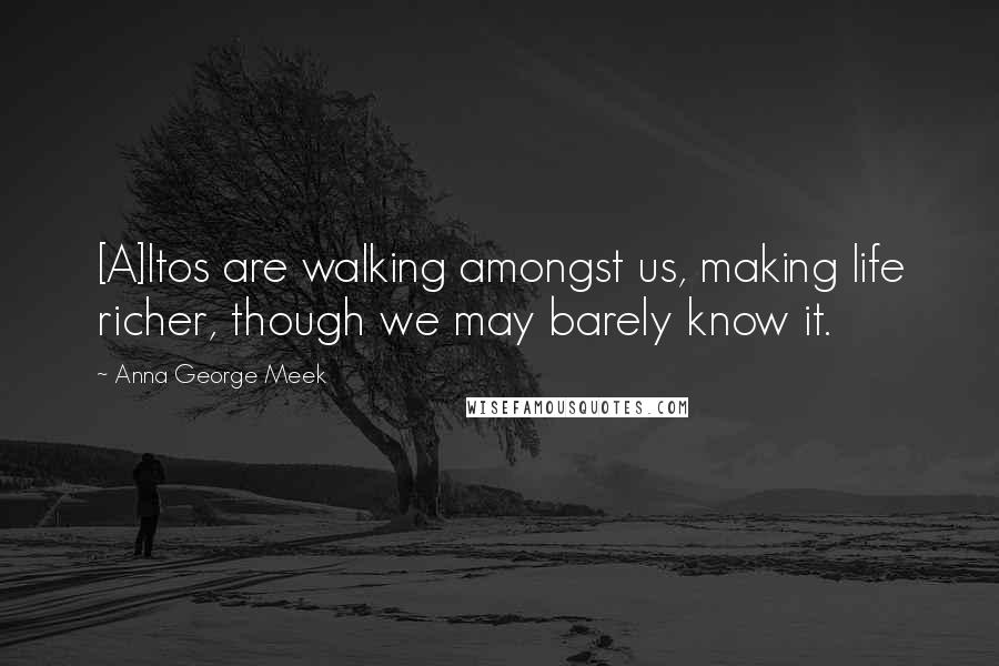 Anna George Meek Quotes: [A]ltos are walking amongst us, making life richer, though we may barely know it.