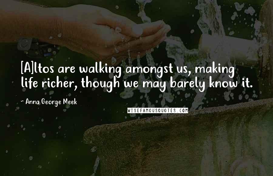 Anna George Meek Quotes: [A]ltos are walking amongst us, making life richer, though we may barely know it.