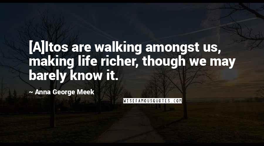 Anna George Meek Quotes: [A]ltos are walking amongst us, making life richer, though we may barely know it.