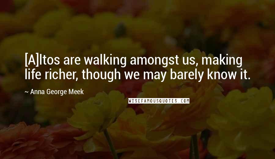 Anna George Meek Quotes: [A]ltos are walking amongst us, making life richer, though we may barely know it.