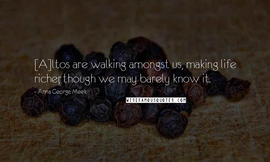 Anna George Meek Quotes: [A]ltos are walking amongst us, making life richer, though we may barely know it.